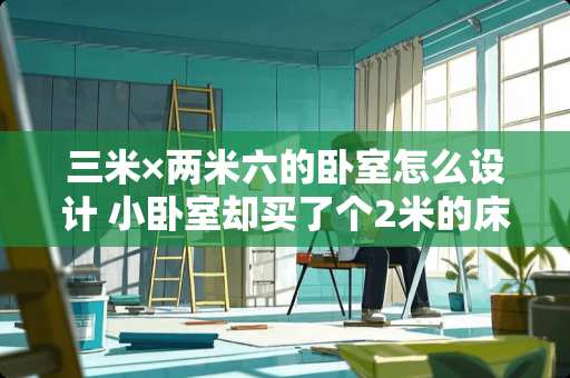 三米×两米六的卧室怎么设计 小卧室却买了个2米的床，很后悔。不知道怎么布置了，一个床就占了一大半空间了