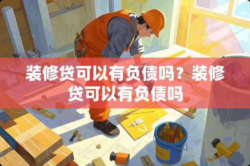 装修贷可以有负债吗？装修贷可以有负债吗