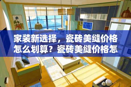 家装新选择，瓷砖美缝价格怎么划算？瓷砖美缝价格怎么划算