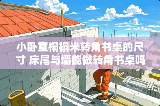 小卧室榻榻米转角书桌的尺寸 床尾与墙能做转角书桌吗