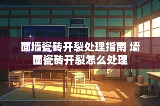 面墙瓷砖开裂处理指南 墙面瓷砖开裂怎么处理