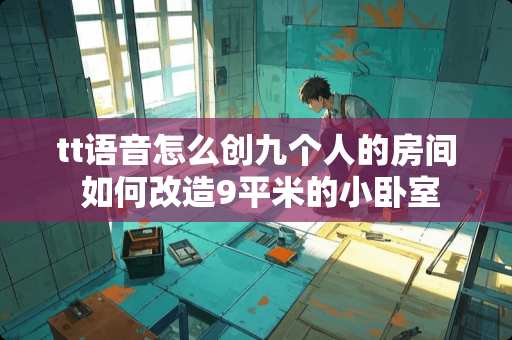 tt语音怎么创九个人的房间 如何改造9平米的小卧室