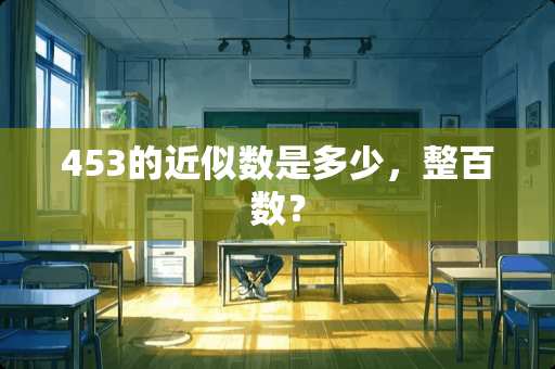 453的近似数是多少，整百数？