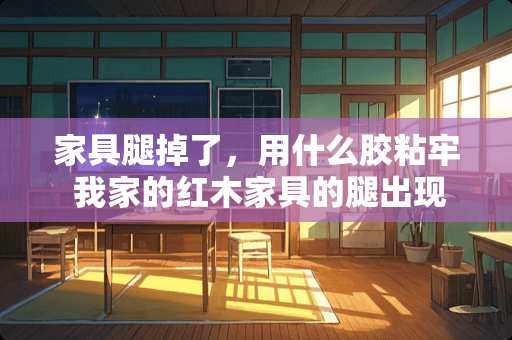 家具腿掉了，用什么胶粘牢 我家的红木家具的腿出现了裂囗想问有木有高手知道怎么处理