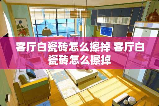 客厅白瓷砖怎么擦掉 客厅白瓷砖怎么擦掉