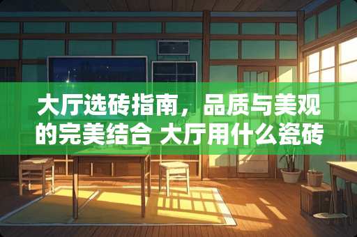 大厅选砖指南，品质与美观的完美结合 大厅用什么瓷砖