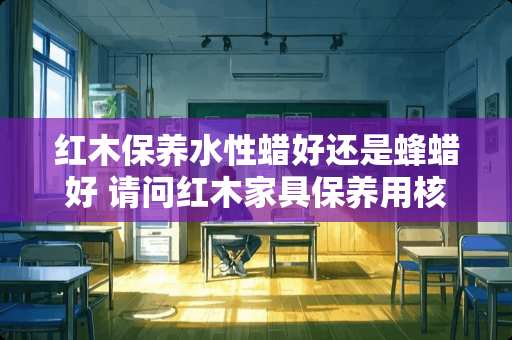 红木保养水性蜡好还是蜂蜡好 请问红木家具保养用核桃油好，还是用蜂蜡好