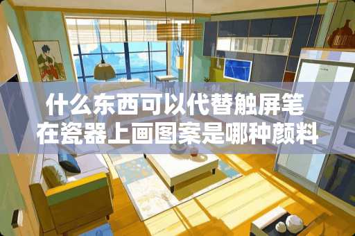 什么东西可以代替触屏笔 在瓷器上画图案是哪种颜料？还需要什么其他材料？谢谢