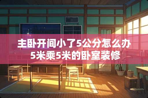 主卧开间小了5公分怎么办 5米乘5米的卧室装修