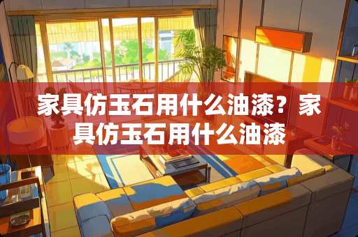 家具仿玉石用什么油漆？家具仿玉石用什么油漆