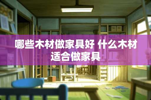 哪些木材做家具好 什么木材适合做家具