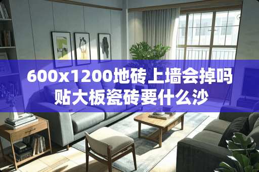 600x1200地砖上墙会掉吗 贴大板瓷砖要什么沙