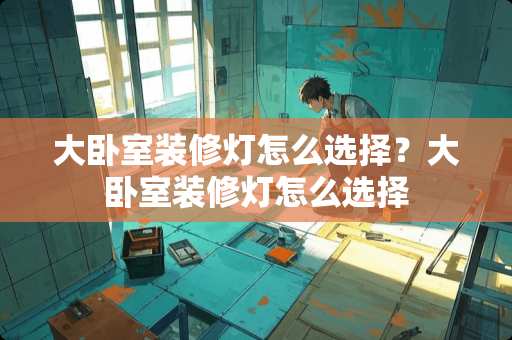 大卧室装修灯怎么选择？大卧室装修灯怎么选择
