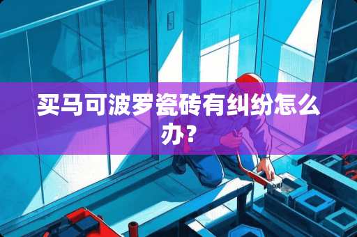 买马可波罗瓷砖有纠纷怎么办？