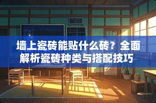 墙上瓷砖能贴什么砖？全面解析瓷砖种类与搭配技巧 墙上瓷砖能贴什么砖