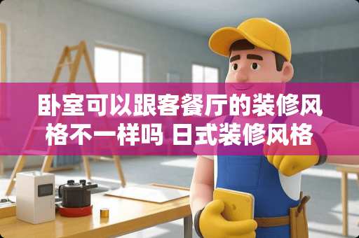 卧室可以跟客餐厅的装修风格不一样吗 日式装修风格卧室如何装修？日式装修的特点是什么