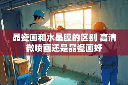 晶瓷画和水晶膜的区别 高清微喷画还是晶瓷画好