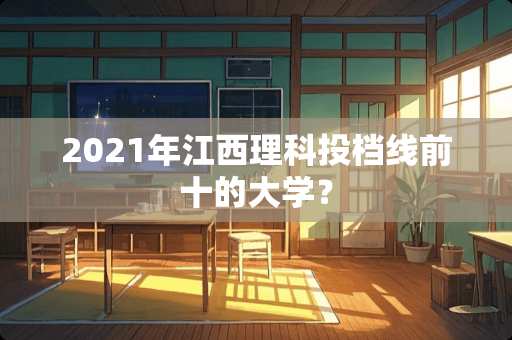 2021年江西理科投档线前十的大学？