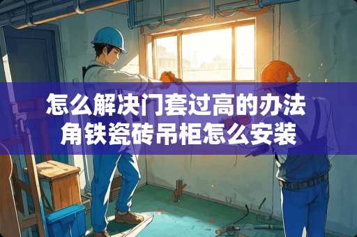 怎么解决门套过高的办法 角铁瓷砖吊柜怎么安装