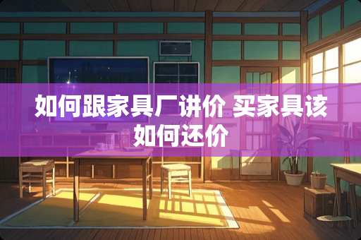 如何跟家具厂讲价 买家具该如何还价