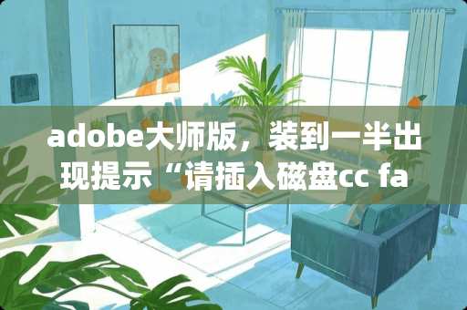 adobe大师版，装到一半出现提示“请插入磁盘cc family master” 鲁大师驱动安装靠谱吗