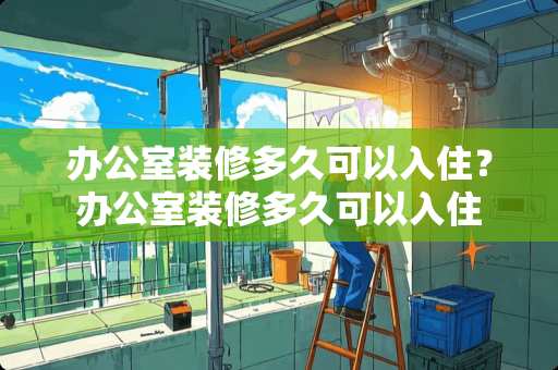 办公室装修多久可以入住？办公室装修多久可以入住