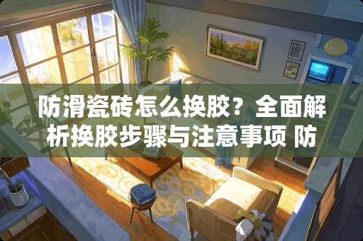 防滑瓷砖怎么换胶？全面解析换胶步骤与注意事项 防滑瓷砖怎么换胶
