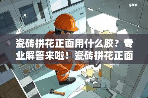 瓷砖拼花正面用什么胶？专业解答来啦！瓷砖拼花正面用什么胶