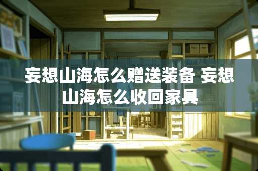 妄想山海怎么赠送装备 妄想山海怎么收回家具