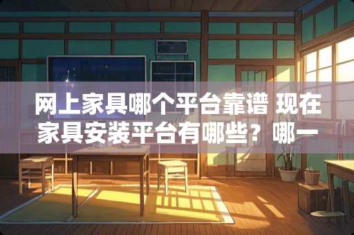 网上家具哪个平台靠谱 现在家具安装平台有哪些？哪一个靠谱