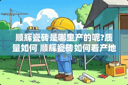 顺辉瓷砖是哪里产的呢?质量如何 顺辉瓷砖如何看产地