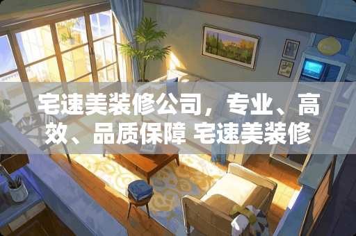 宅速美装修公司，专业、高效、品质保障 宅速美装修公司怎么样