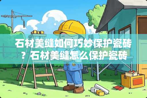 石材美缝如何巧妙保护瓷砖？石材美缝怎么保护瓷砖