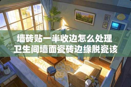 墙砖贴一半收边怎么处理 卫生间墙面瓷砖边缘脱瓷该如何处理