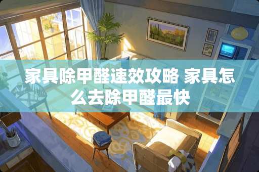 家具除甲醛速效攻略 家具怎么去除甲醛最快