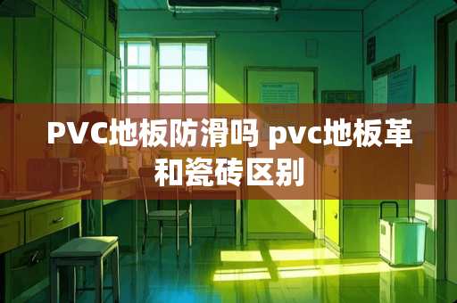 PVC地板防滑吗 pvc地板革和瓷砖区别