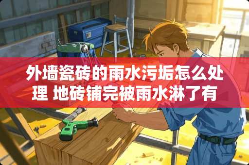 外墙瓷砖的雨水污垢怎么处理 地砖铺完被雨水淋了有影响吗