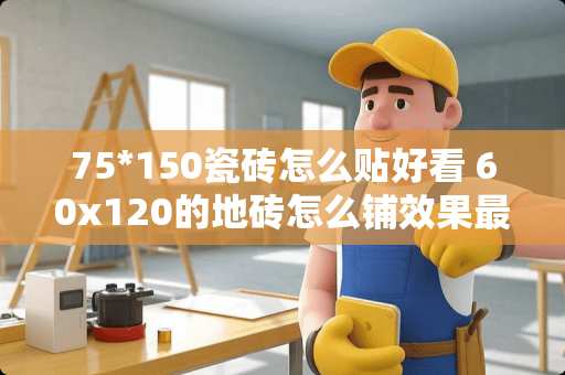 75*150瓷砖怎么贴好看 60x120的地砖怎么铺效果最好看