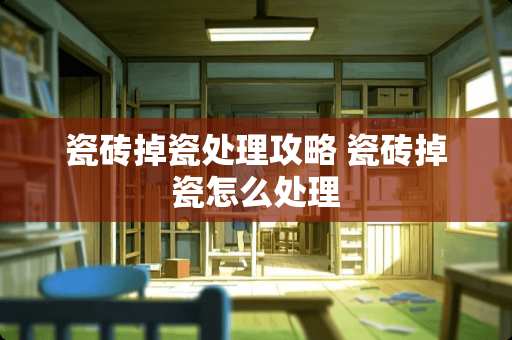 瓷砖掉瓷处理攻略 瓷砖掉瓷怎么处理