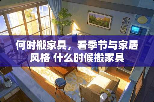 何时搬家具，看季节与家居风格 什么时候搬家具