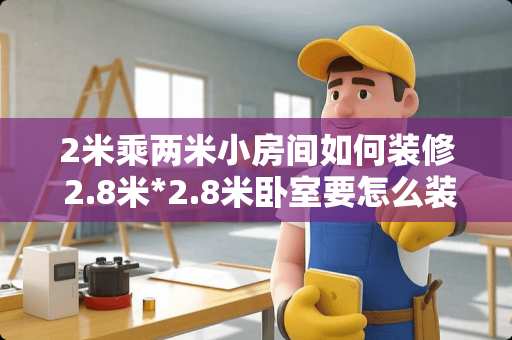 2米乘两米小房间如何装修 2.8米*2.8米卧室要怎么装修可充分利用空间，求高手