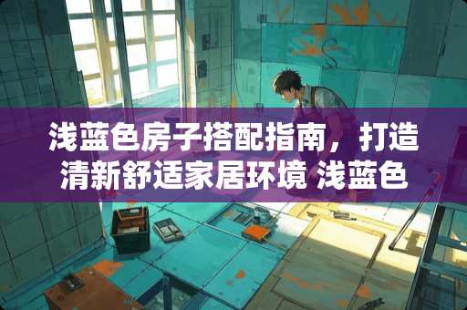浅蓝色房子搭配指南，打造清新舒适家居环境 浅蓝色房子配什么家具