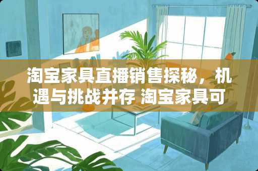 淘宝家具直播销售探秘，机遇与挑战并存 淘宝家具可以直播吗