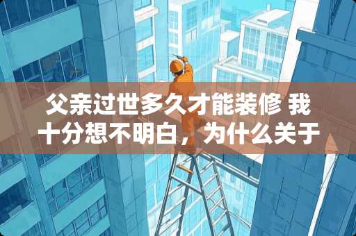 父亲过世多久才能装修 我十分想不明白，为什么关于我的卧室装修布局父母要干涉那么多