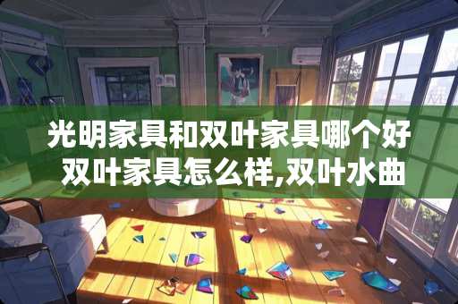 光明家具和双叶家具哪个好 双叶家具怎么样,双叶水曲柳家具好吗