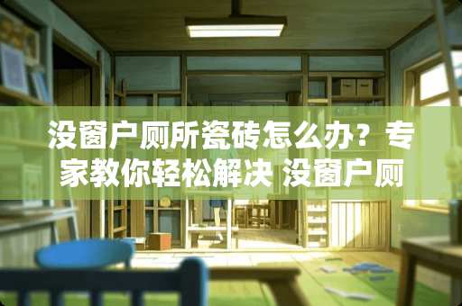 没窗户厕所瓷砖怎么办？专家教你轻松解决 没窗户厕所瓷砖怎么办