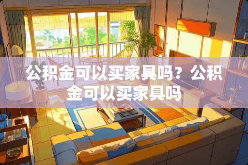 公积金可以买家具吗？公积金可以买家具吗