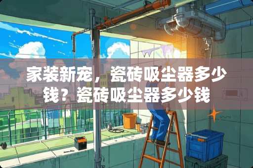 家装新宠，瓷砖吸尘器多少钱？瓷砖吸尘器多少钱