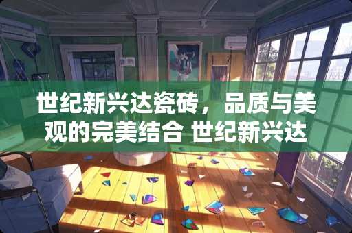 世纪新兴达瓷砖，品质与美观的完美结合 世纪新兴达瓷砖怎么样