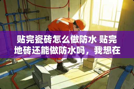 贴完瓷砖怎么做防水 贴完地砖还能做防水吗，我想在瓷砖上做防水，在贴一次